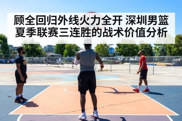 顾全回归外线火力全开 深圳男篮夏季联赛三连胜的战术价值分析
