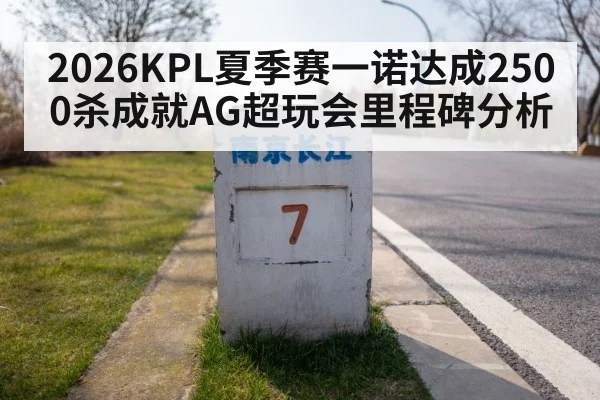 2026KPL夏季赛一诺达成2500杀成就AG超玩会里程碑分析
