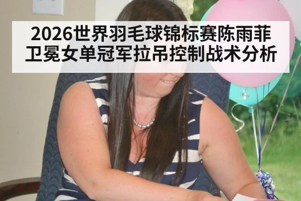 2026世界羽毛球锦标赛陈雨菲卫冕女单冠军拉吊控制战术分析