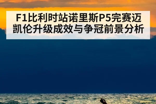 F1比利时站诺里斯P5完赛迈凯伦升级成效与争冠前景分析