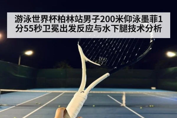 游泳世界杯柏林站男子200米仰泳墨菲1分55秒卫冕出发反应与水下腿技术分析