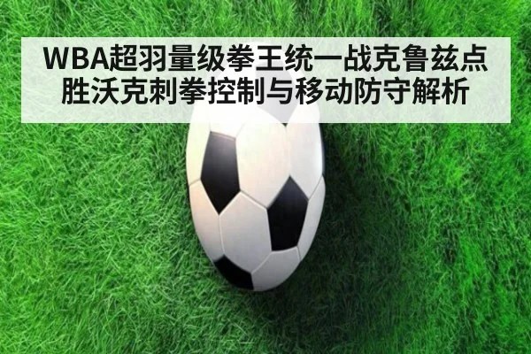 WBA超羽量级拳王统一战克鲁兹点胜沃克刺拳控制与移动防守解析