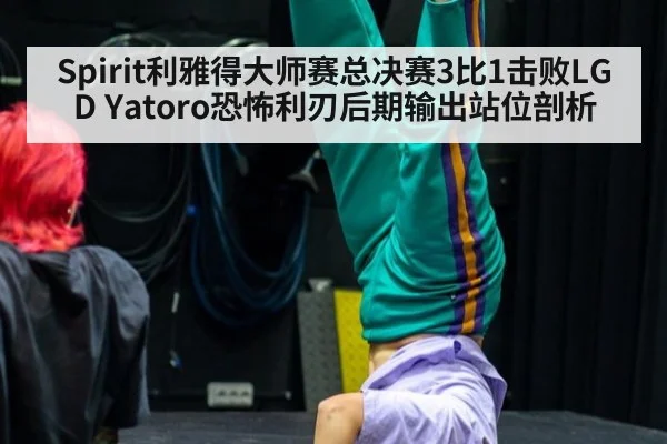 Spirit利雅得大师赛总决赛3比1击败LGD Yatoro恐怖利刃后期输出站位剖析