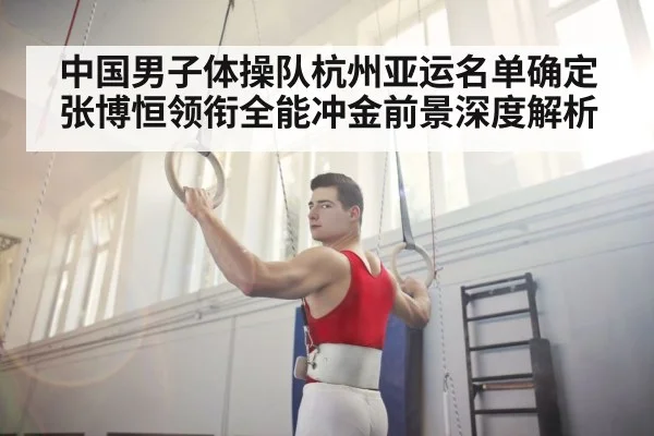 中国男子体操队杭州亚运名单确定 张博恒领衔全能冲金前景深度解析
