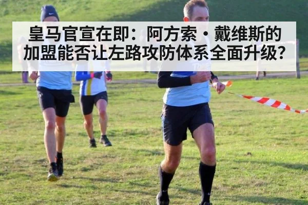 皇马官宣在即：阿方索·戴维斯的加盟能否让左路攻防体系全面升级？